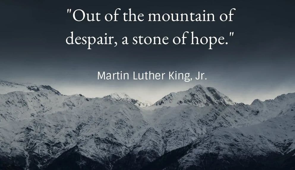 "out of the mountain of despair , a stone of hope"
Martin Luther King Jr. 